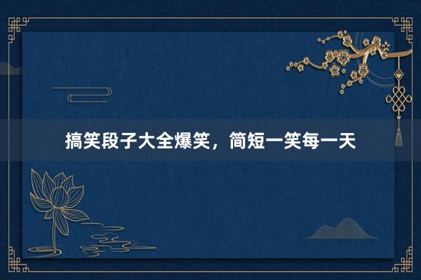 搞笑段子大全爆笑，简短一笑每一天