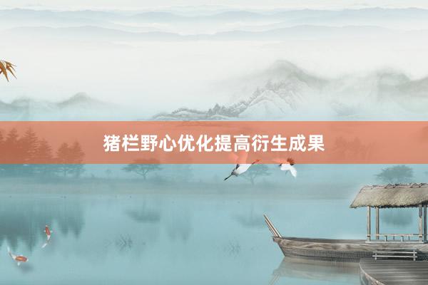 猪栏野心优化提高衍生成果