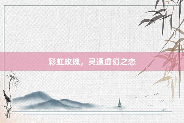 彩虹玫瑰，灵通虚幻之恋