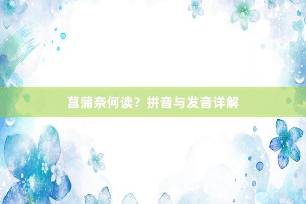 菖蒲奈何读？拼音与发音详解