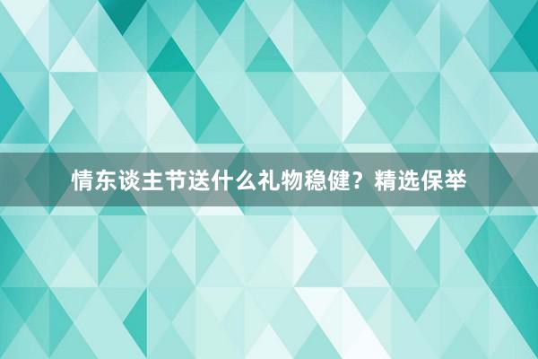 情东谈主节送什么礼物稳健？精选保举