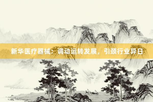 新华医疗器械：调动运转发展，引颈行业异日