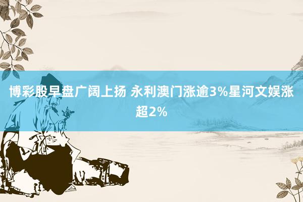 博彩股早盘广阔上扬 永利澳门涨逾3%星河文娱涨超2%